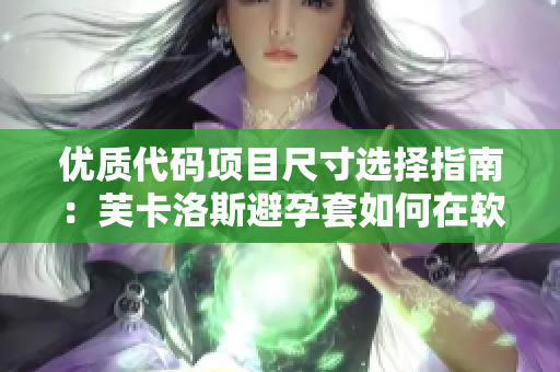 优质代码项目尺寸选择指南：芙卡洛斯避孕套如何在软件开发中选用合适尺寸