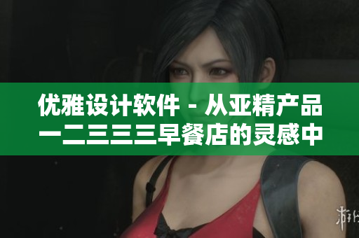 优雅设计软件－从亚精产品一二三三三早餐店的灵感中汲取创意