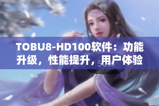 TOBU8-HD100软件：功能升级，性能提升，用户体验全面升级