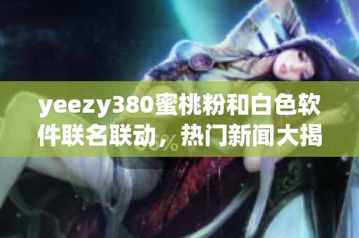 yeezy380蜜桃粉和白色软件联名联动，热门新闻大揭秘