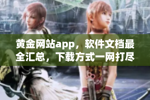 黄金网站app，软件文档最全汇总，下载方式一网打尽