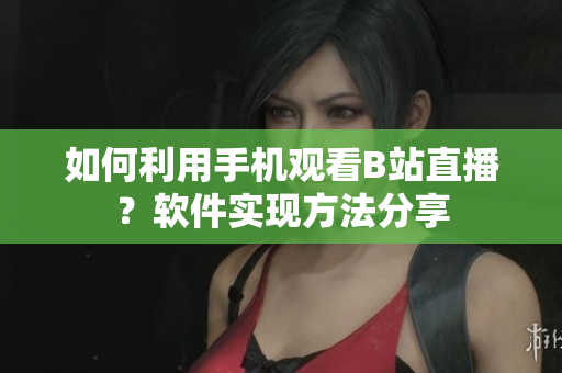 如何利用手机观看B站直播？软件实现方法分享