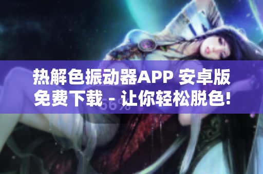 热解色振动器APP 安卓版免费下载 - 让你轻松脱色!