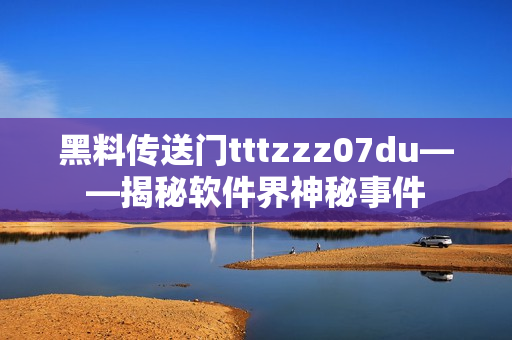 黑料传送门tttzzz07du——揭秘软件界神秘事件
