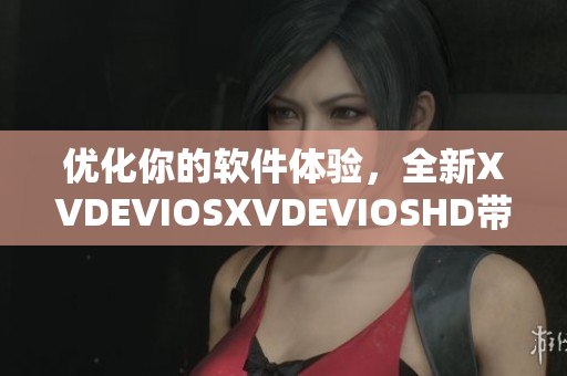 优化你的软件体验，全新XVDEVIOSXVDEVIOSHD带来更强大功能