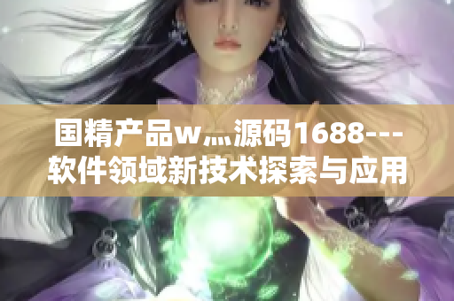 国精产品w灬源码1688---软件领域新技术探索与应用分享