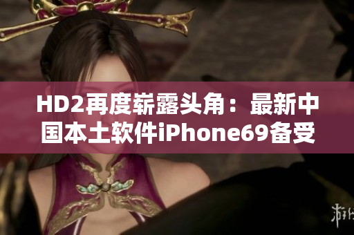 HD2再度崭露头角：最新中国本土软件iPhone69备受瞩目