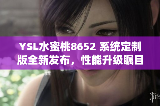 YSL水蜜桃8652 系统定制版全新发布，性能升级瞩目！