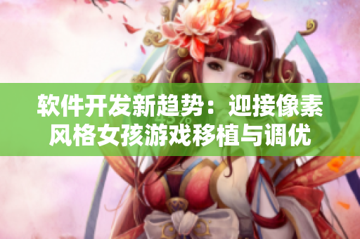 软件开发新趋势：迎接像素风格女孩游戏移植与调优