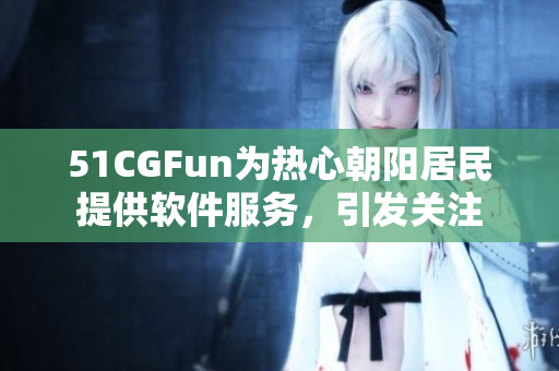 51CGFun为热心朝阳居民提供软件服务，引发关注