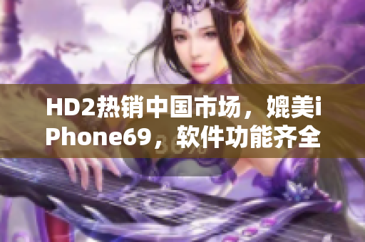 HD2热销中国市场，媲美iPhone69，软件功能齐全