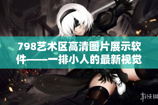 798艺术区高清图片展示软件——一排小人的最新视觉美学表达