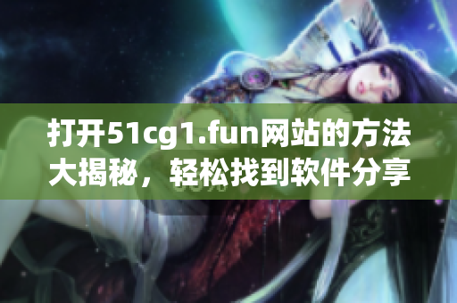 打开51cg1.fun网站的方法大揭秘，轻松找到软件分享的秘籍