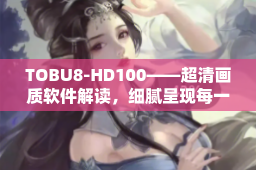 TOBU8-HD100——超清画质软件解读，细腻呈现每一帧!