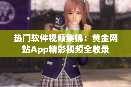 热门软件视频集锦：黄金网站App精彩视频全收录