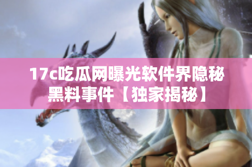 17c吃瓜网曝光软件界隐秘黑料事件【独家揭秘】