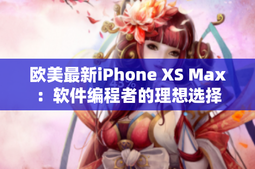 欧美最新iPhone XS Max：软件编程者的理想选择