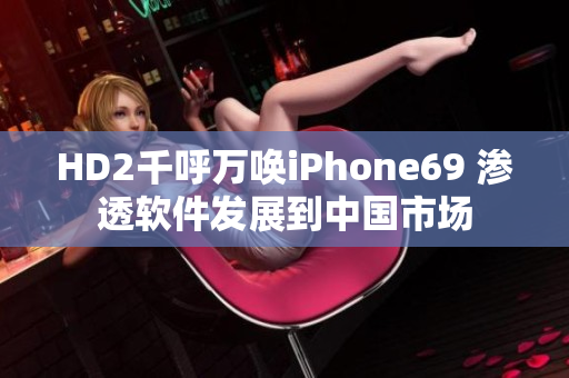 HD2千呼万唤iPhone69 渗透软件发展到中国市场
