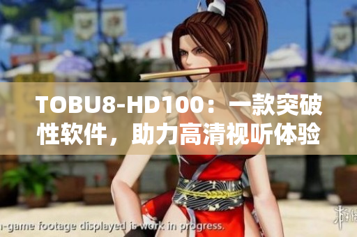 TOBU8-HD100：一款突破性软件，助力高清视听体验