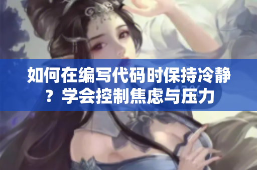 如何在编写代码时保持冷静？学会控制焦虑与压力