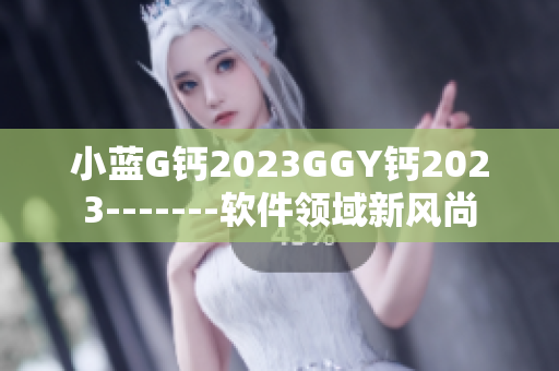 小蓝G钙2023GGY钙2023-------软件领域新风尚