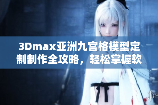 3Dmax亚洲九宫格模型定制制作全攻略，轻松掌握软件技巧