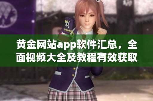 黄金网站app软件汇总，全面视频大全及教程有效获取