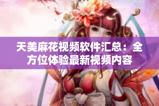 天美麻花视频软件汇总：全方位体验最新视频内容