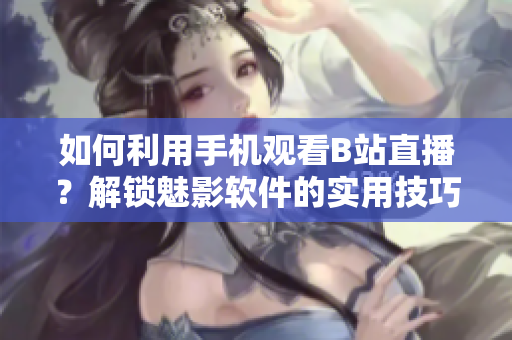 如何利用手机观看B站直播？解锁魅影软件的实用技巧