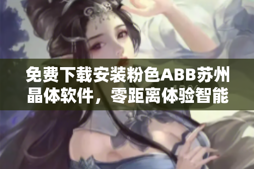 免费下载安装粉色ABB苏州晶体软件，零距离体验智能科技