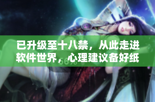 已升级至十八禁，从此走进软件世界，心理建议备好纸巾