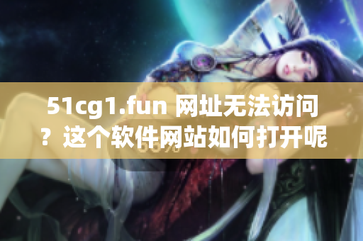 51cg1.fun 网址无法访问？这个软件网站如何打开呢？