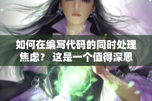 如何在编写代码的同时处理焦虑？ 这是一个值得深思的问题。