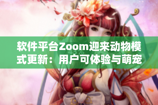 软件平台Zoom迎来动物模式更新：用户可体验与萌宠互动