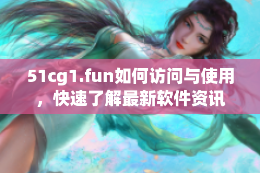 51cg1.fun如何访问与使用，快速了解最新软件资讯