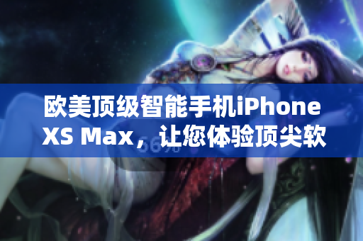 欧美顶级智能手机iPhone XS Max，让您体验顶尖软件操作的魅力