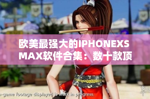 欧美最强大的IPHONEXS MAX软件合集：数十款顶级应用任您畅享