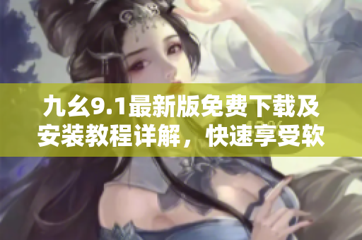九幺9.1最新版免费下载及安装教程详解，快速享受软件强大功能