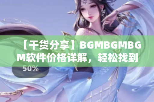 【干货分享】BGMBGMBGM软件价格详解，轻松找到最优惠方案！