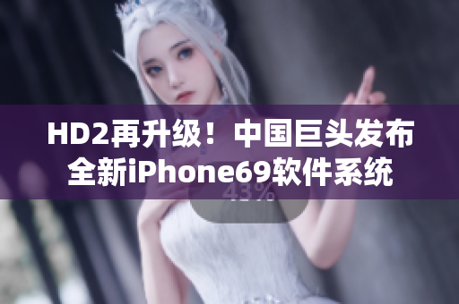 HD2再升级！中国巨头发布全新iPhone69软件系统