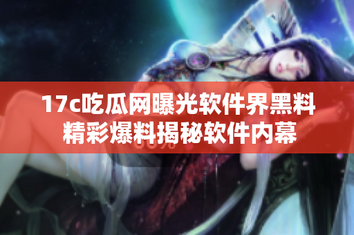 17c吃瓜网曝光软件界黑料 精彩爆料揭秘软件内幕