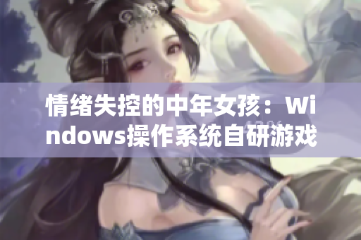 情绪失控的中年女孩：Windows操作系统自研游戏的挑战