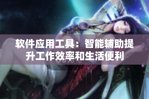 软件应用工具：智能辅助提升工作效率和生活便利