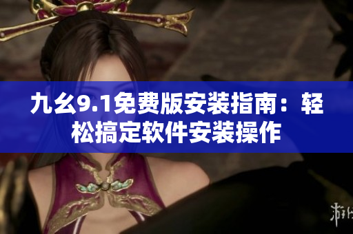 九幺9.1免费版安装指南：轻松搞定软件安装操作