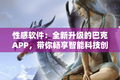 性感软件：全新升级的巴克APP，带你畅享智能科技创新