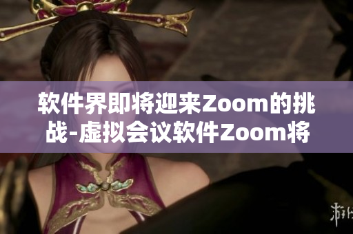 软件界即将迎来Zoom的挑战-虚拟会议软件Zoom将何去何从