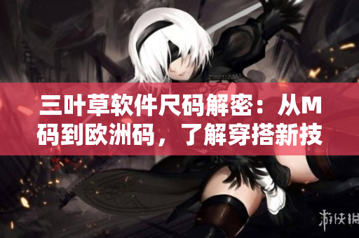 三叶草软件尺码解密：从M码到欧洲码，了解穿搭新技巧