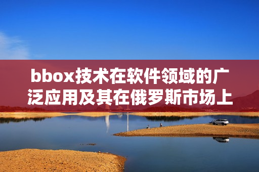 bbox技术在软件领域的广泛应用及其在俄罗斯市场上的巨大影响