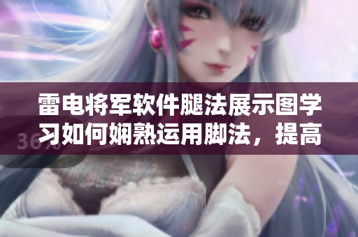雷电将军软件腿法展示图学习如何娴熟运用脚法，提高编程技能