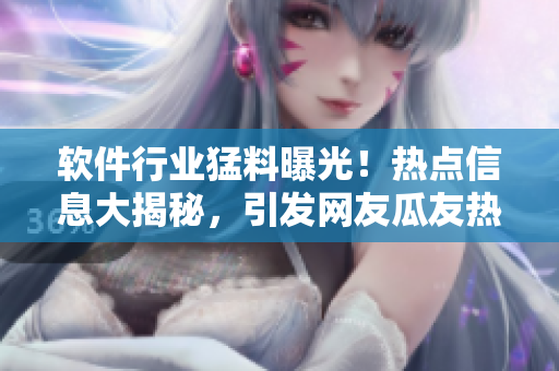 软件行业猛料曝光！热点信息大揭秘，引发网友瓜友热议